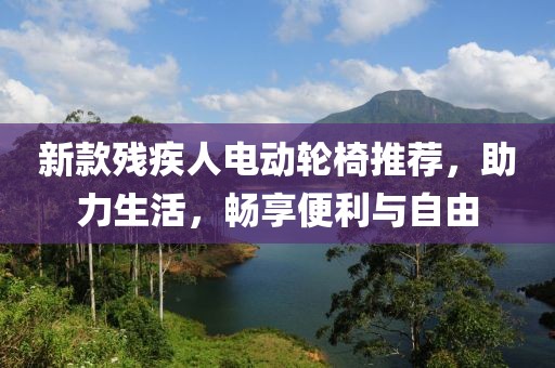 新款残疾人电动轮椅推荐，助力生活，畅享便利与自由