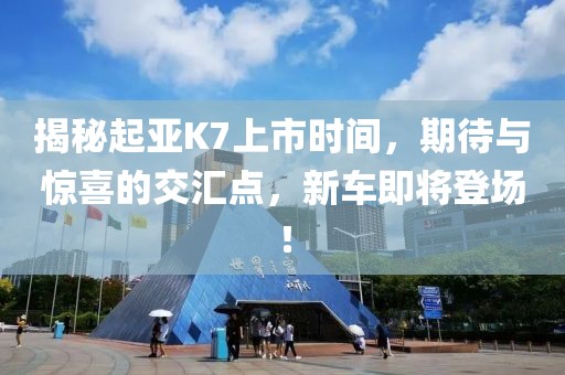 揭秘起亚K7上市时间，期待与惊喜的交汇点，新车即将登场！