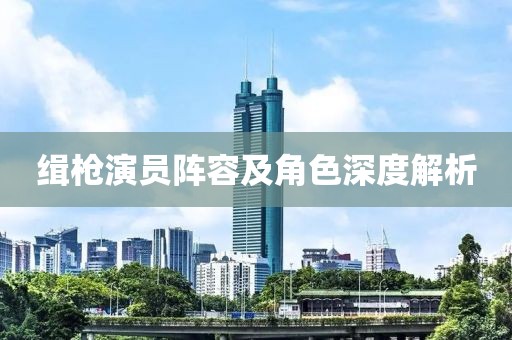 缉枪演员阵容及角色深度解析