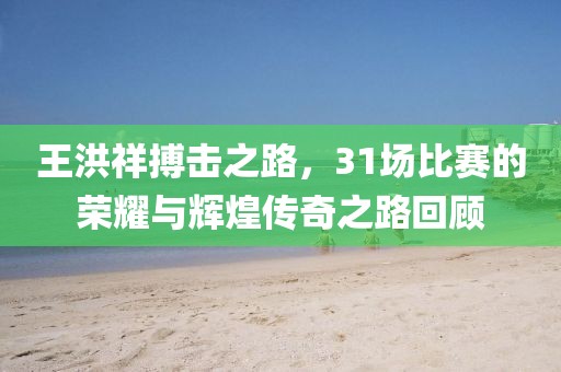 王洪祥搏击之路，31场比赛的荣耀与辉煌传奇之路回顾