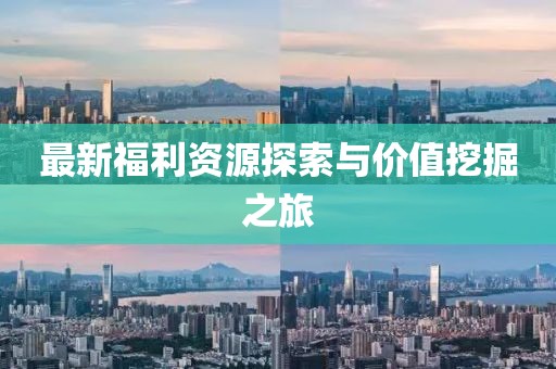 最新福利资源探索与价值挖掘之旅