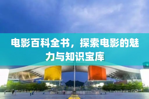 电影百科全书，探索电影的魅力与知识宝库