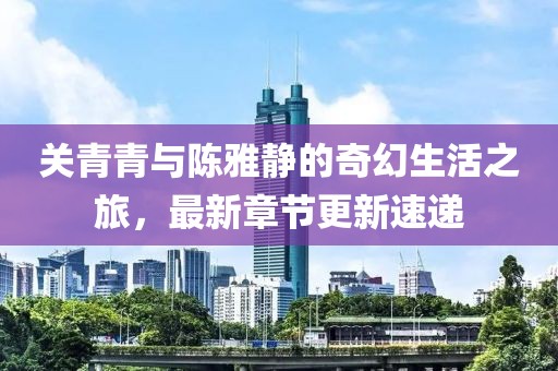 关青青与陈雅静的奇幻生活之旅，最新章节更新速递