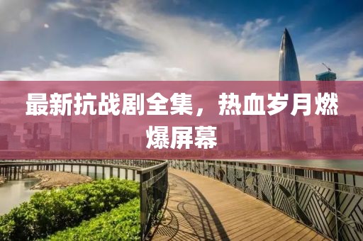 最新抗战剧全集，热血岁月燃爆屏幕