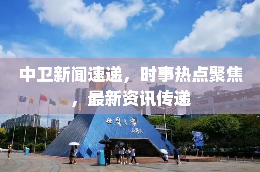 中卫新闻速递，时事热点聚焦，最新资讯传递