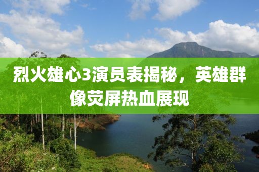 烈火雄心3演员表揭秘，英雄群像荧屏热血展现