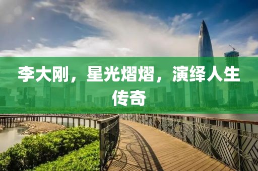 李大刚，星光熠熠，演绎人生传奇