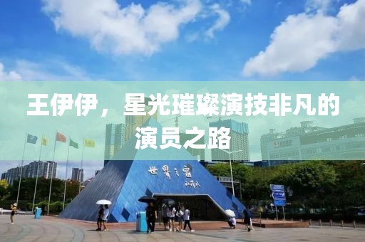 王伊伊，星光璀璨演技非凡的演员之路