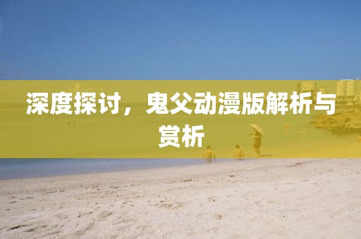 深度探讨，鬼父动漫版解析与赏析