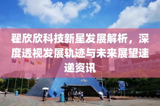 翟欣欣科技新星发展解析，深度透视发展轨迹与未来展望速递资讯