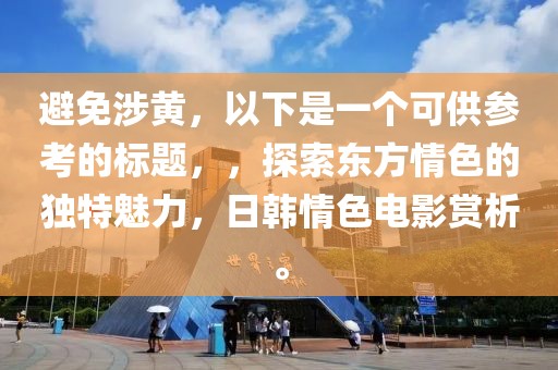 避免涉黄，以下是一个可供参考的标题，，探索东方情色的独特魅力，日韩情色电影赏析。
