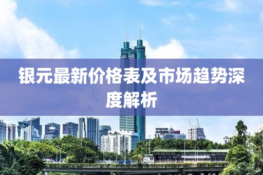 银元最新价格表及市场趋势深度解析