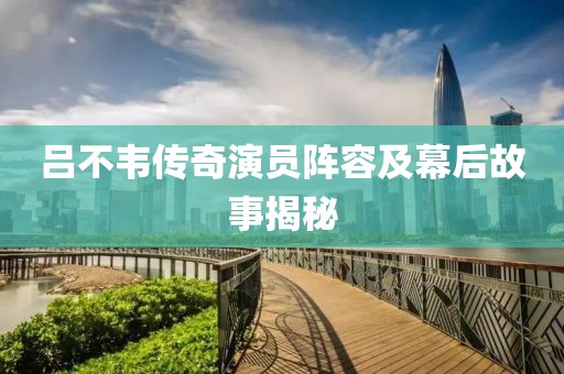 吕不韦传奇演员阵容及幕后故事揭秘