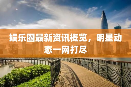 娱乐圈最新资讯概览，明星动态一网打尽