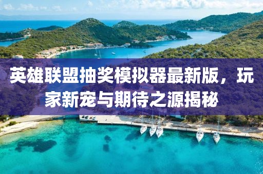 英雄联盟抽奖模拟器最新版，玩家新宠与期待之源揭秘