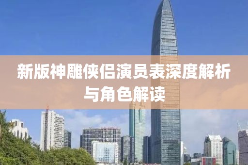 新版神雕侠侣演员表深度解析与角色解读