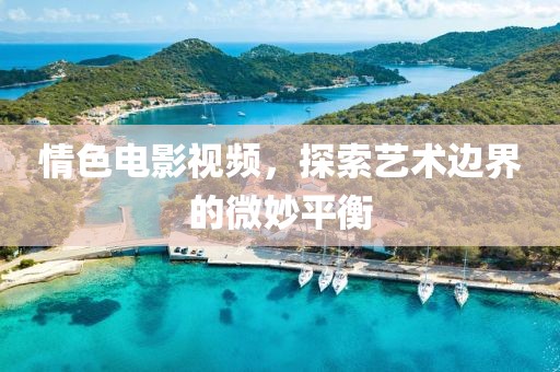 情色电影视频，探索艺术边界的微妙平衡