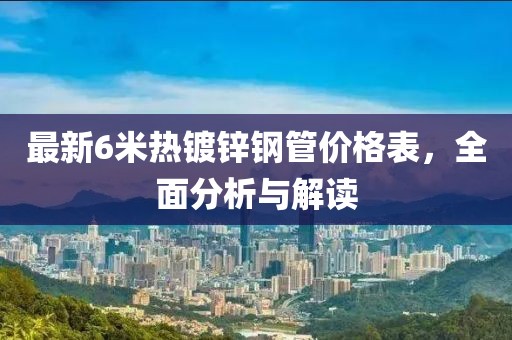 最新6米热镀锌钢管价格表，全面分析与解读