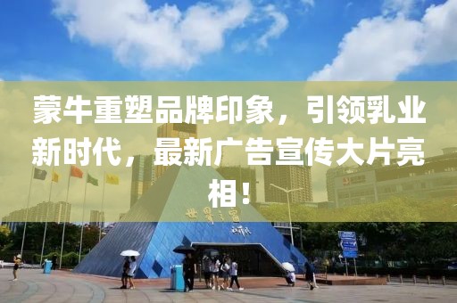 蒙牛重塑品牌印象，引领乳业新时代，最新广告宣传大片亮相！