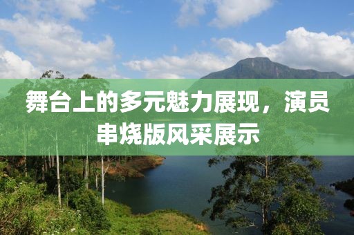 舞台上的多元魅力展现，演员串烧版风采展示