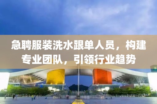 急聘服装洗水跟单人员，构建专业团队，引领行业趋势