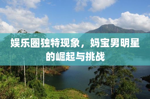 娱乐圈独特现象，妈宝男明星的崛起与挑战