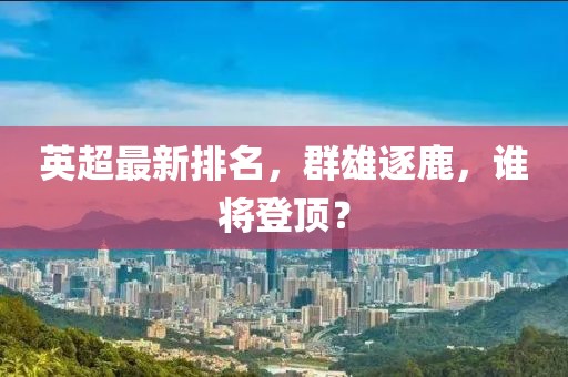 英超最新排名，群雄逐鹿，谁将登顶？