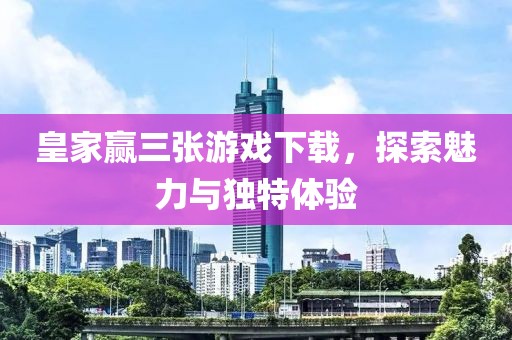 皇家赢三张游戏下载，探索魅力与独特体验