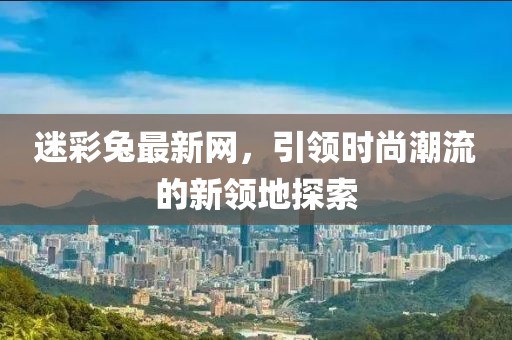 迷彩兔最新网，引领时尚潮流的新领地探索