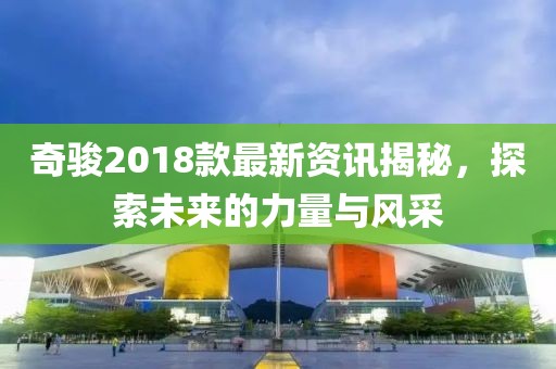奇骏2018款最新资讯揭秘，探索未来的力量与风采