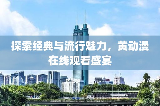 探索经典与流行魅力，黄动漫在线观看盛宴