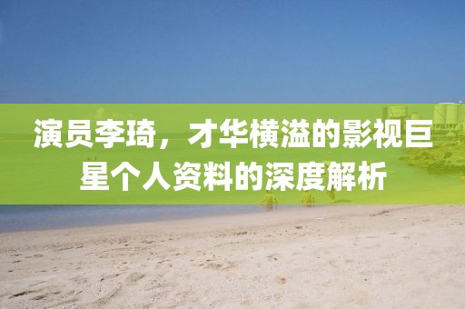 演员李琦，才华横溢的影视巨星个人资料的深度解析