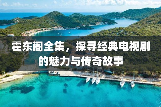 霍东阁全集，探寻经典电视剧的魅力与传奇故事