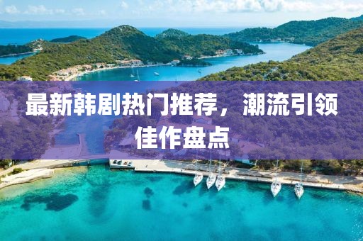 最新韩剧热门推荐，潮流引领佳作盘点