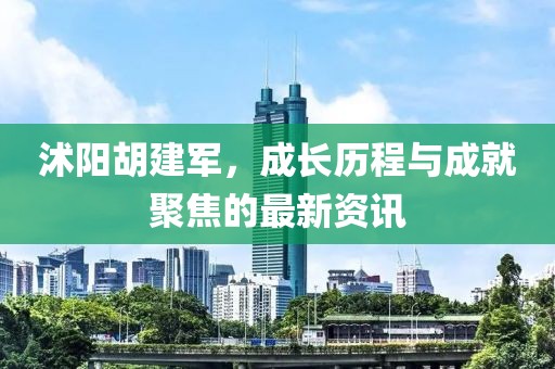 沭阳胡建军，成长历程与成就聚焦的最新资讯