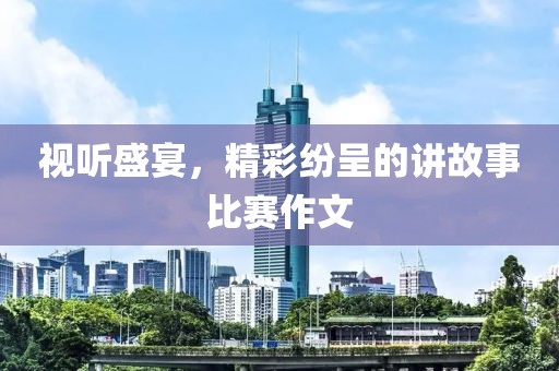 视听盛宴，精彩纷呈的讲故事比赛作文