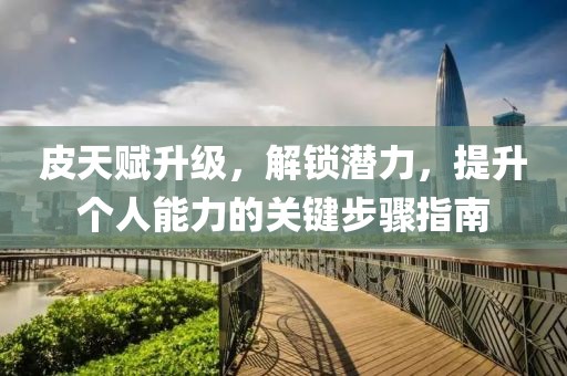 皮天赋升级，解锁潜力，提升个人能力的关键步骤指南