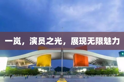 一岚，演员之光，展现无限魅力