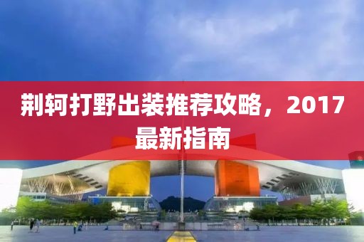 荆轲打野出装推荐攻略，2017最新指南