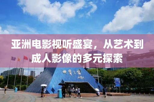 亚洲电影视听盛宴，从艺术到成人影像的多元探索