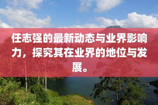 任志强的最新动态与业界影响力，探究其在业界的地位与发展。