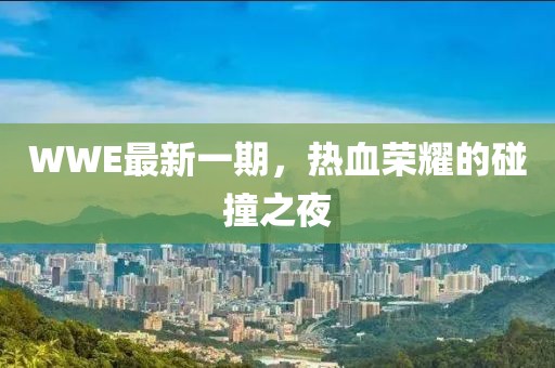 WWE最新一期，热血荣耀的碰撞之夜