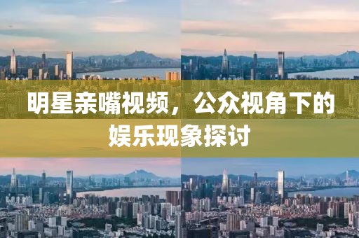 明星亲嘴视频，公众视角下的娱乐现象探讨