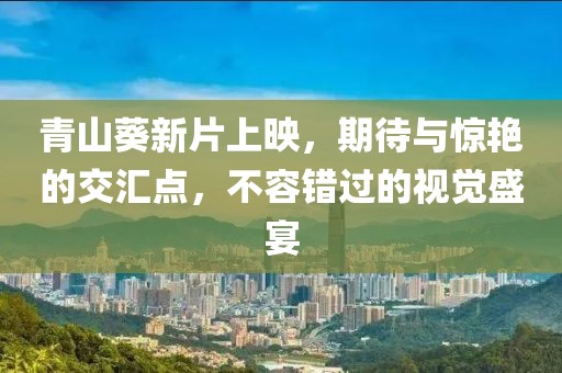 青山葵新片上映，期待与惊艳的交汇点，不容错过的视觉盛宴
