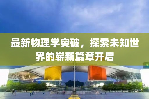 最新物理学突破，探索未知世界的崭新篇章开启