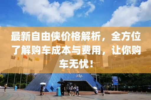 最新自由侠价格解析，全方位了解购车成本与费用，让你购车无忧！