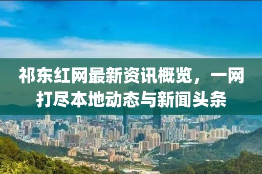 祁东红网最新资讯概览，一网打尽本地动态与新闻头条