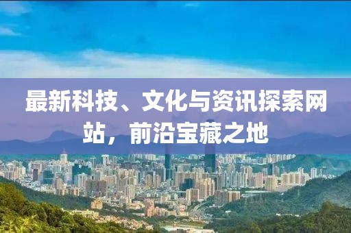 最新科技、文化与资讯探索网站，前沿宝藏之地