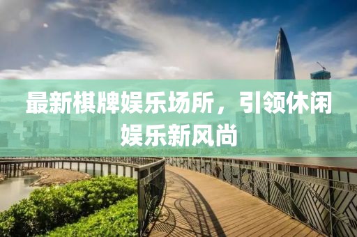 最新棋牌娱乐场所，引领休闲娱乐新风尚