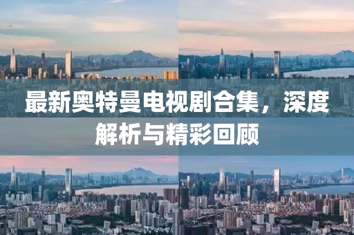 最新奥特曼电视剧合集，深度解析与精彩回顾